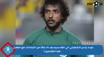 عودة ياسر الشهراني إلى القادسية بعد 13 عامًا من النجاحات مع الهلال… فما التفاصيل؟